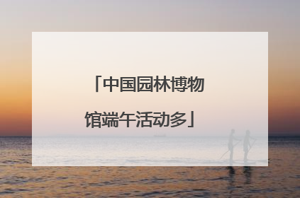 中国园林博物馆端午活动多