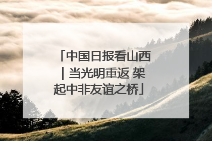 中国日报看山西｜当光明重返 架起中非友谊之桥