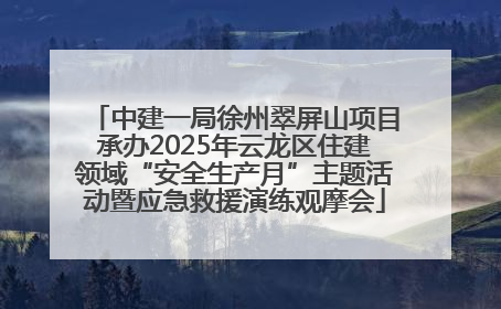 中建一局徐州翠屏山项目承办2025年云龙区住建领域“安全生产月”主题活动暨应急救援演练观摩会