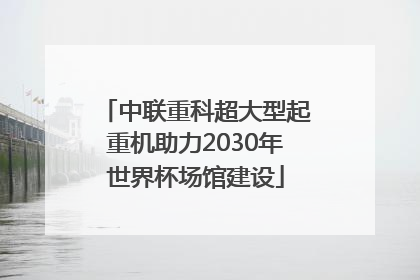 中联重科超大型起重机助力2030年世界杯场馆建设