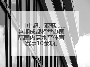 中超、亚冠……暑期成都将举办国际国内高水平体育赛事10余项