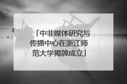 中非媒体研究与传播中心在浙江师范大学揭牌成立