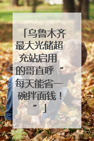 乌鲁木齐最大光储超充站启用 的哥直呼“每天能省一碗拌面钱！”