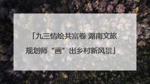 九三情绘共富卷 湖南文旅规划师“画”出乡村新风景