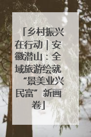 乡村振兴在行动｜安徽潜山：全域旅游绘就“景美业兴民富”新画卷