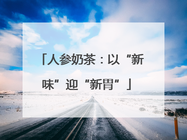 人参奶茶：以“新味”迎“新胃”