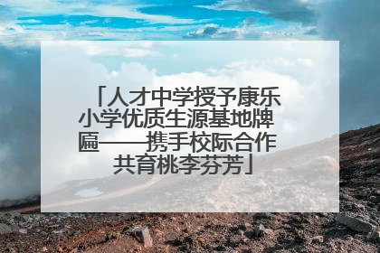 人才中学授予康乐小学优质生源基地牌匾——携手校际合作  共育桃李芬芳