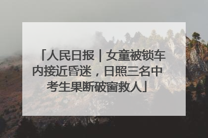 人民日报｜女童被锁车内接近昏迷，日照三名中考生果断破窗救人