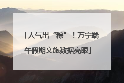 人气出“粽”！万宁端午假期文旅数据亮眼