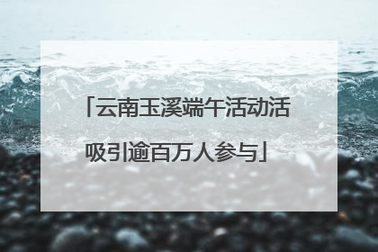 云南玉溪端午活动活吸引逾百万人参与