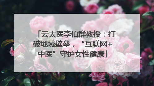 云太医李伯群教授：打破地域壁垒，“互联网+中医”守护女性健康
