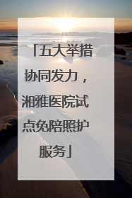 五大举措协同发力，湘雅医院试点免陪照护服务
