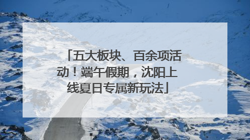 五大板块、百余项活动！端午假期，沈阳上线夏日专属新玩法