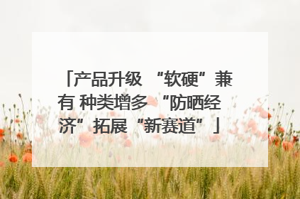 产品升级 “软硬”兼有 种类增多 “防晒经济”拓展“新赛道”