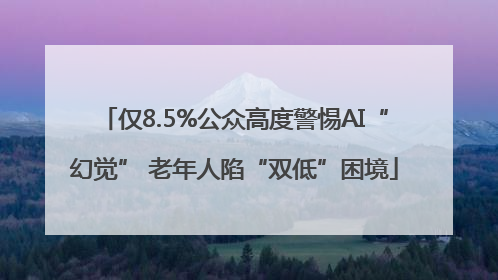 仅8.5%公众高度警惕AI“幻觉” 老年人陷“双低”困境