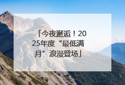 今夜邂逅！2025年度“最低满月”浪漫登场
