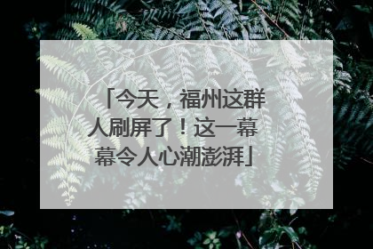 今天，福州这群人刷屏了！这一幕幕令人心潮澎湃