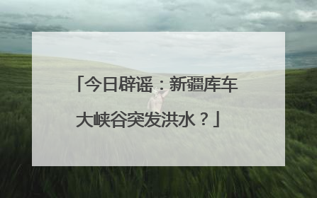 今日辟谣：新疆库车大峡谷突发洪水？