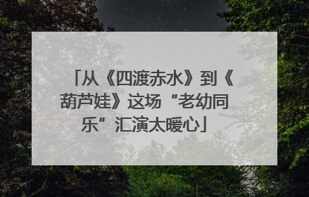 从《四渡赤水》到《葫芦娃》这场“老幼同乐”汇演太暖心