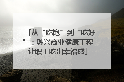 从“吃饱”到“吃好”：融兴商业健康工程让职工吃出幸福感