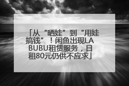 从“晒娃”到“用娃搞钱”！闲鱼出现LABUBU租赁服务，日租80元仍供不应求