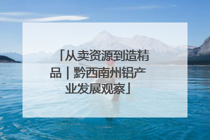 从卖资源到造精品｜黔西南州铝产业发展观察