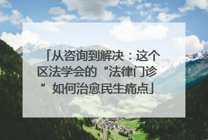 从咨询到解决：这个区法学会的“法律门诊”如何治愈民生痛点