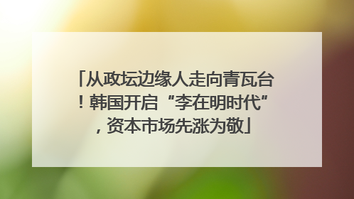 从政坛边缘人走向青瓦台！韩国开启“李在明时代”，资本市场先涨为敬