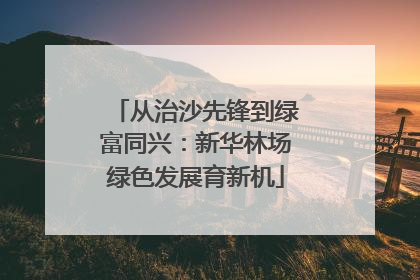 从治沙先锋到绿富同兴：新华林场绿色发展育新机
