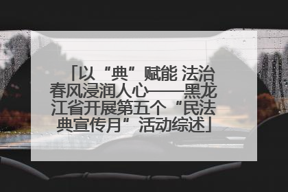以“典”赋能 法治春风浸润人心——黑龙江省开展第五个“民法典宣传月”活动综述