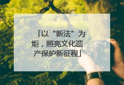 以“新法”为炬，照亮文化遗产保护新征程
