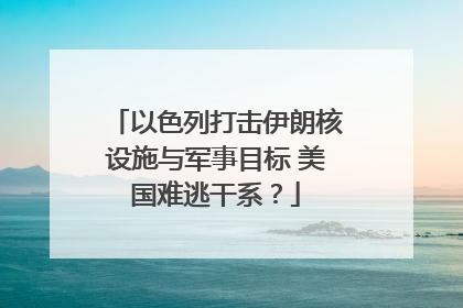 以色列打击伊朗核设施与军事目标 美国难逃干系？