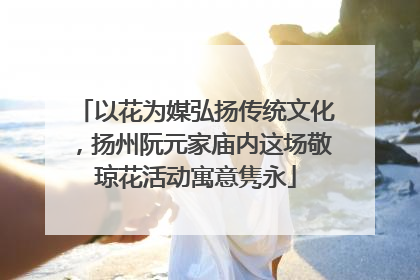以花为媒弘扬传统文化，扬州阮元家庙内这场敬琼花活动寓意隽永