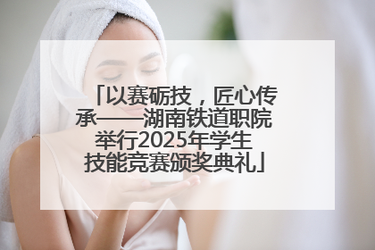 以赛砺技，匠心传承——湖南铁道职院举行2025年学生技能竞赛颁奖典礼