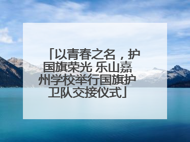 以青春之名，护国旗荣光 乐山嘉州学校举行国旗护卫队交接仪式