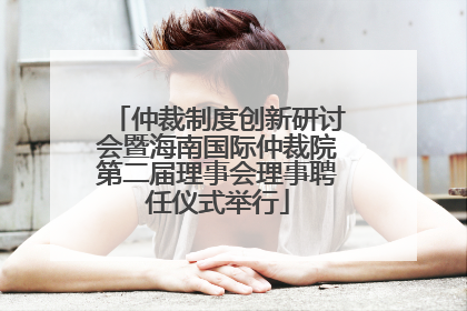 仲裁制度创新研讨会暨海南国际仲裁院第二届理事会理事聘任仪式举行