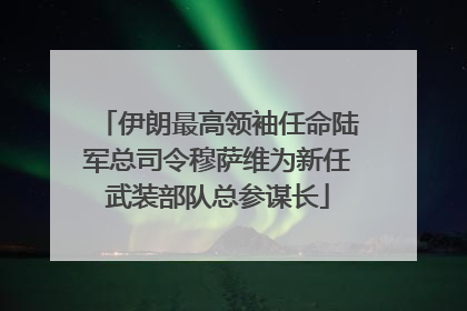 伊朗最高领袖任命陆军总司令穆萨维为新任武装部队总参谋长