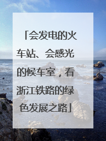会发电的火车站、会感光的候车室，看浙江铁路的绿色发展之路