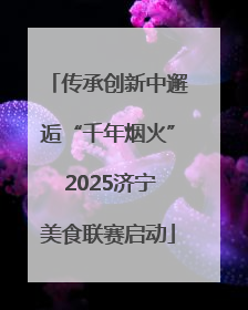 传承创新中邂逅“千年烟火” 2025济宁美食联赛启动