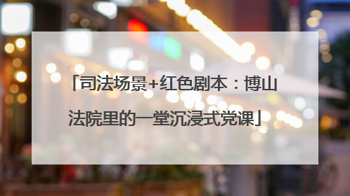 司法场景+红色剧本：博山法院里的一堂沉浸式党课
