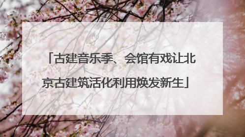古建音乐季、会馆有戏让北京古建筑活化利用焕发新生