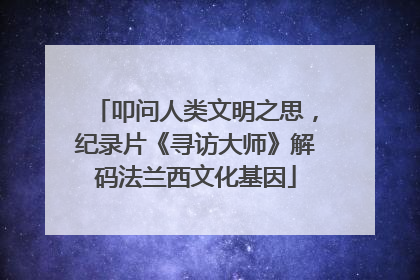 叩问人类文明之思，纪录片《寻访大师》解码法兰西文化基因