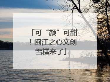 可“颜”可甜！闽江之心文创雪糕来了