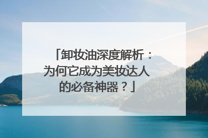 卸妆油深度解析：为何它成为美妆达人的必备神器？