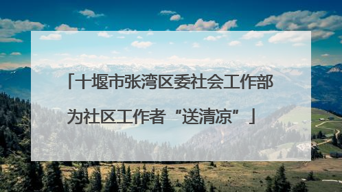 十堰市张湾区委社会工作部为社区工作者“送清凉”