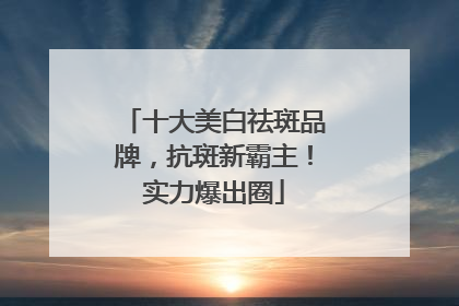 十大美白祛斑品牌，抗斑新霸主！实力爆出圈