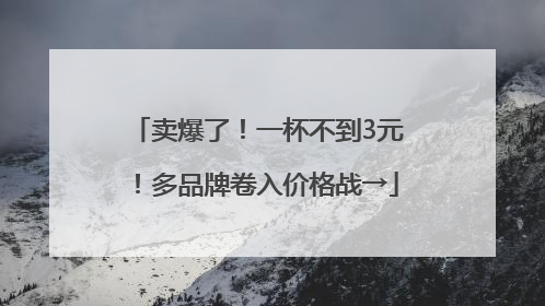 卖爆了！一杯不到3元！多品牌卷入价格战→