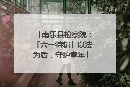 南乐县检察院：「六一特辑」以法为盾，守护童年