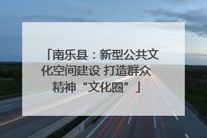 南乐县：新型公共文化空间建设 打造群众精神“文化圈”