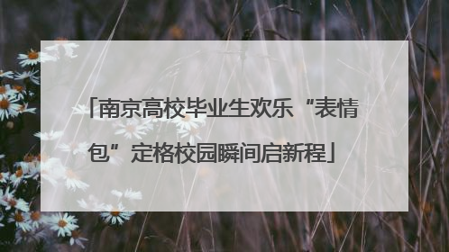 南京高校毕业生欢乐“表情包”定格校园瞬间启新程